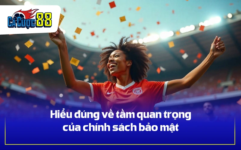 Hiểu đúng về tầm quan trọng của chính sách bảo mật